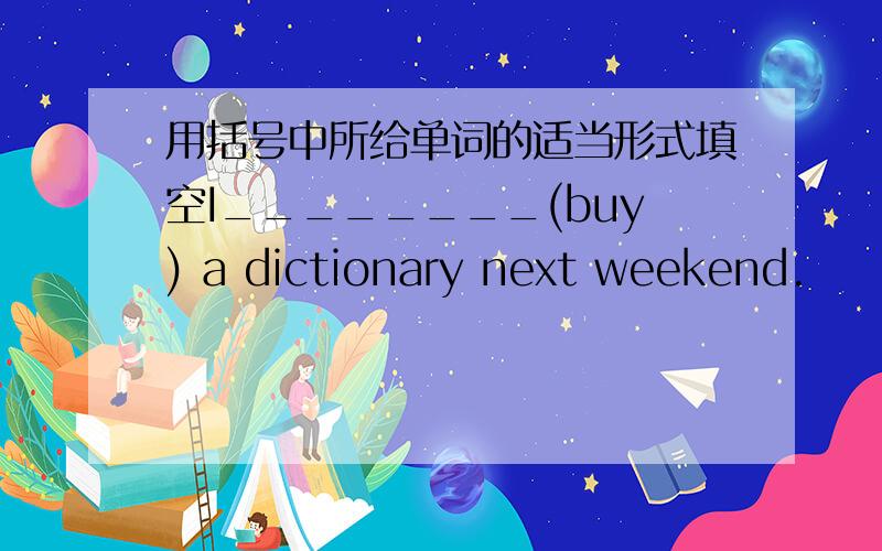 用括号中所给单词的适当形式填空I________(buy) a dictionary next weekend.