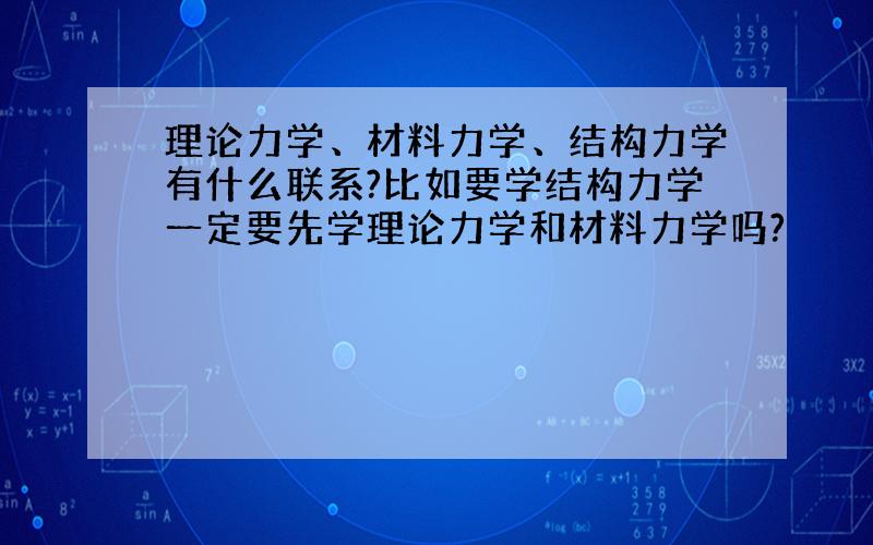 理论力学、材料力学、结构力学有什么联系?比如要学结构力学一定要先学理论力学和材料力学吗?