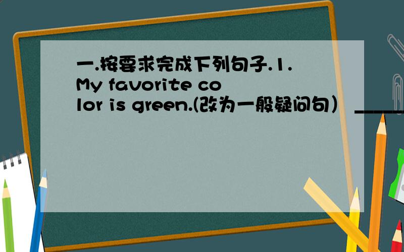 一.按要求完成下列句子.1.My favorite color is green.(改为一般疑问句） _________