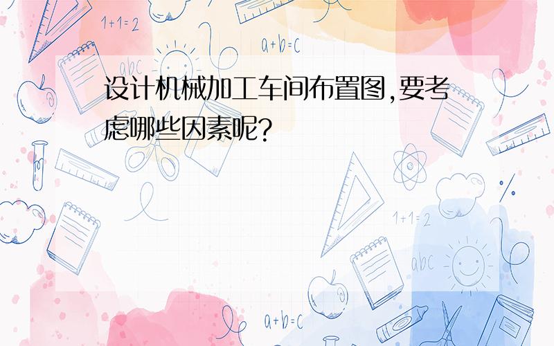 设计机械加工车间布置图,要考虑哪些因素呢?