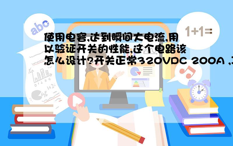 使用电容,达到瞬间大电流,用以验证开关的性能,这个电路该怎么设计?开关正常320VDC 200A ,冲击要650A