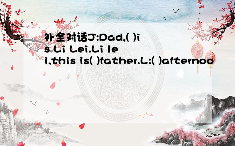 补全对话J:Dad,( )is Li Lei.Li lei,this is( )father.L:( )afternoo