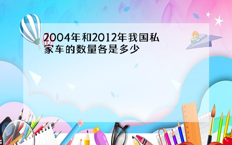 2004年和2012年我国私家车的数量各是多少