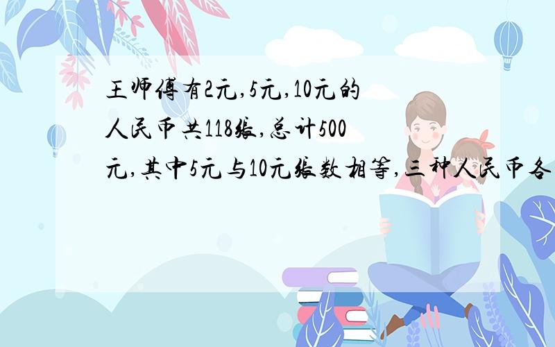 王师傅有2元,5元,10元的人民币共118张,总计500元,其中5元与10元张数相等,三种人民币各多少张?