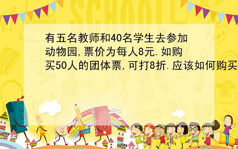 有五名教师和40名学生去参加动物园,票价为每人8元.如购买50人的团体票,可打8折.应该如何购买更划算?