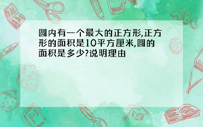 圆内有一个最大的正方形,正方形的面积是10平方厘米,圆的面积是多少?说明理由