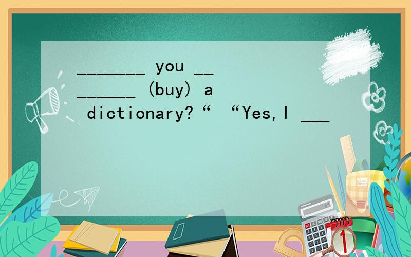 _______ you ________ (buy) a dictionary?“ “Yes,I ___