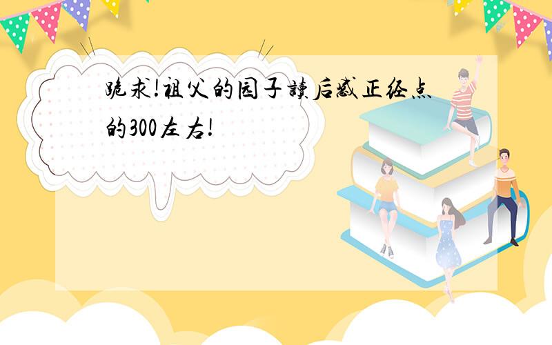 跪求!祖父的园子读后感正经点的300左右!