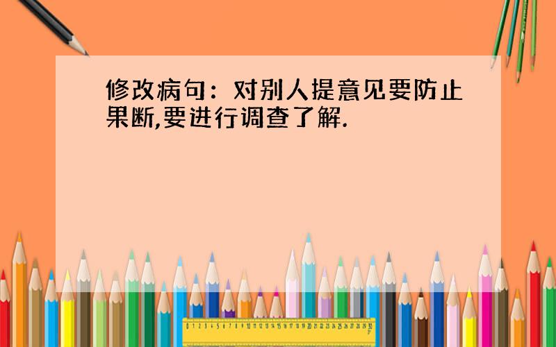 修改病句：对别人提意见要防止果断,要进行调查了解.