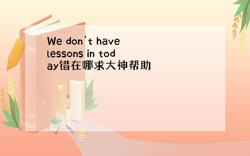 We don't have lessons in today错在哪求大神帮助