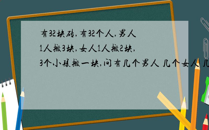 有32块砖,有32个人,男人1人搬3块,女人1人搬2块,3个小孩搬一块,问有几个男人 几个女人 几个小孩.