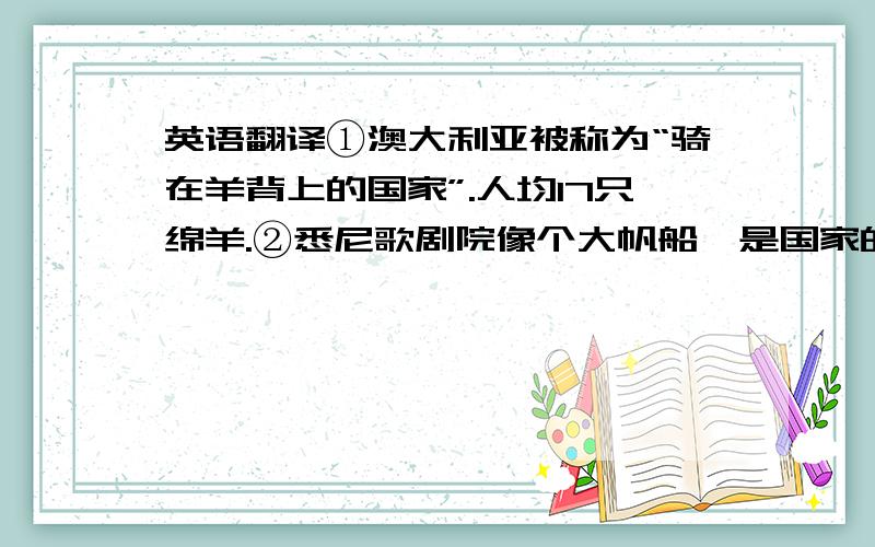 英语翻译①澳大利亚被称为“骑在羊背上的国家”.人均17只绵羊.②悉尼歌剧院像个大帆船,是国家的象征.③：这张照片是在几年