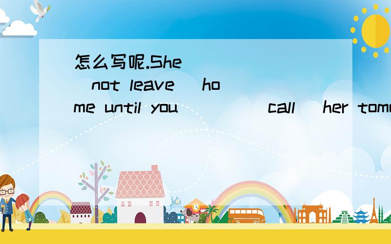 怎么写呢.She______(not leave) home until you____(call) her tomor