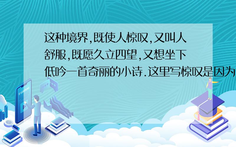 这种境界,既使人惊叹,又叫人舒服,既愿久立四望,又想坐下低吟一首奇丽的小诗.这里写惊叹是因为,舒服是因为,愿久立是因为