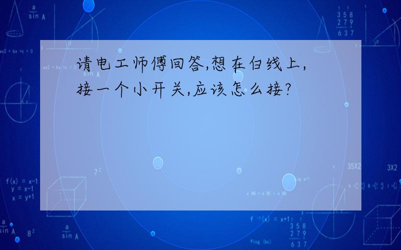 请电工师傅回答,想在白线上,接一个小开关,应该怎么接?