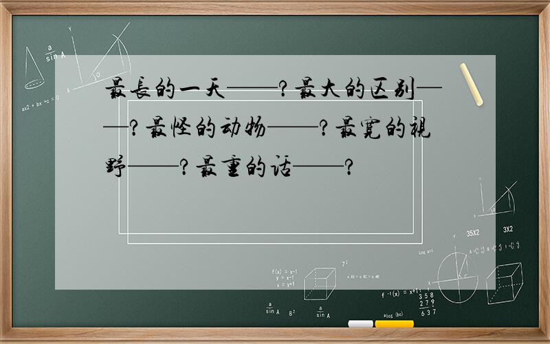 最长的一天——?最大的区别——?最怪的动物——?最宽的视野——?最重的话——?