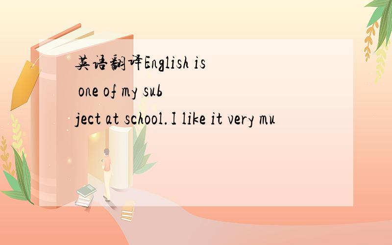 英语翻译English is one of my subject at school.I like it very mu