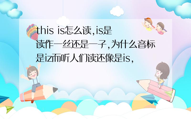 this is怎么读,is是读作一丝还是一子,为什么音标是iz而听人们读还像是is,