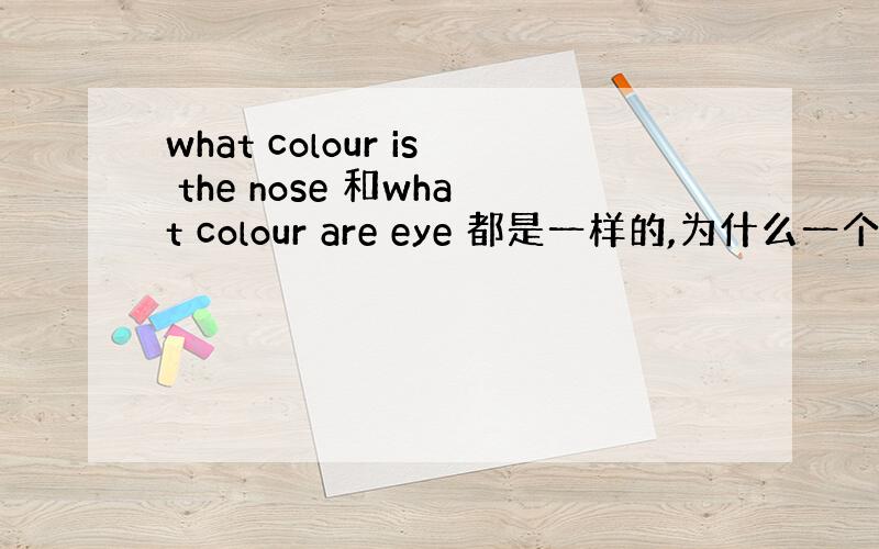 what colour is the nose 和what colour are eye 都是一样的,为什么一个用is