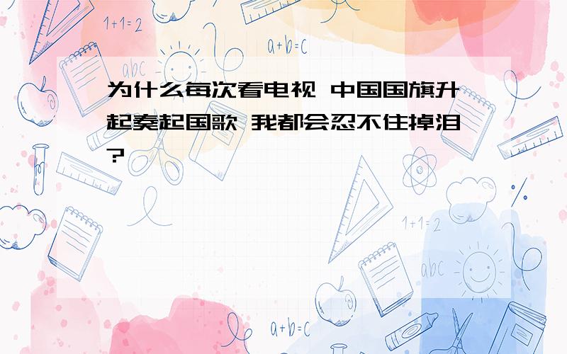 为什么每次看电视 中国国旗升起奏起国歌 我都会忍不住掉泪?