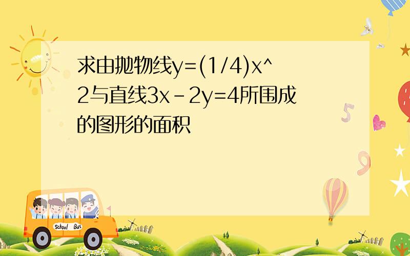 求由抛物线y=(1/4)x^2与直线3x-2y=4所围成的图形的面积