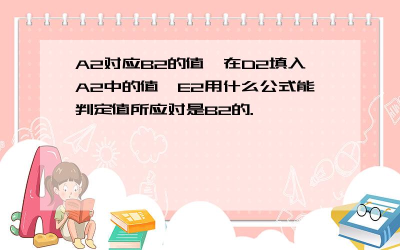 A2对应B2的值,在D2填入A2中的值,E2用什么公式能判定值所应对是B2的.