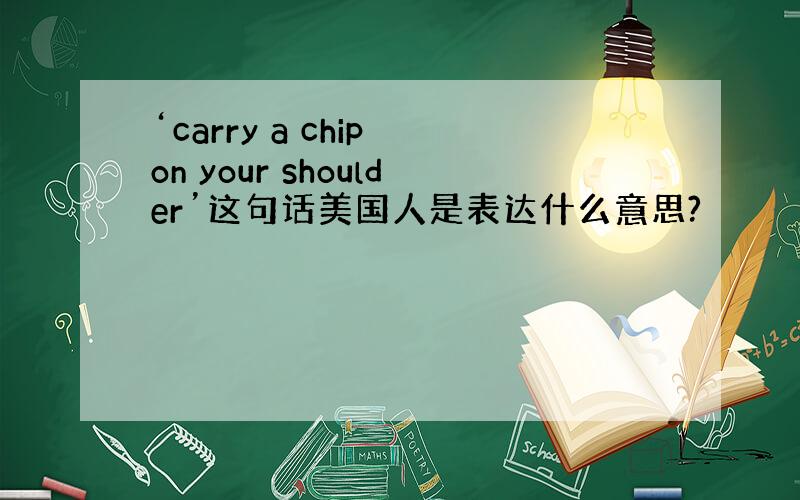 ‘carry a chip on your shoulder’这句话美国人是表达什么意思?