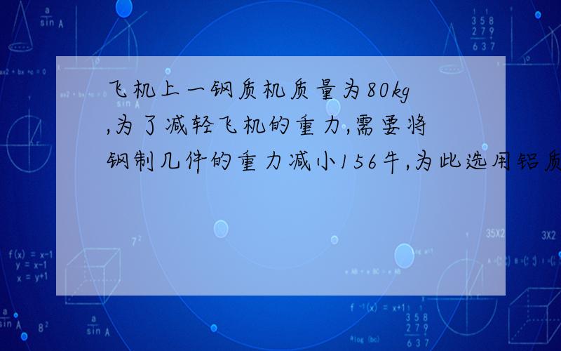 飞机上一钢质机质量为80kg,为了减轻飞机的重力,需要将钢制几件的重力减小156牛,为此选用铝质零件代替机件中部分钢质零