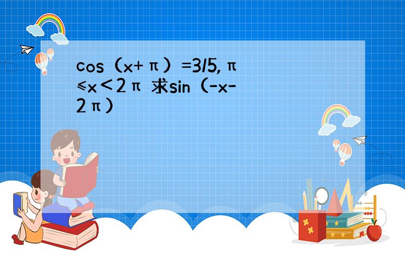 cos（x+π）=3/5,π≤x＜2π 求sin（-x-2π）