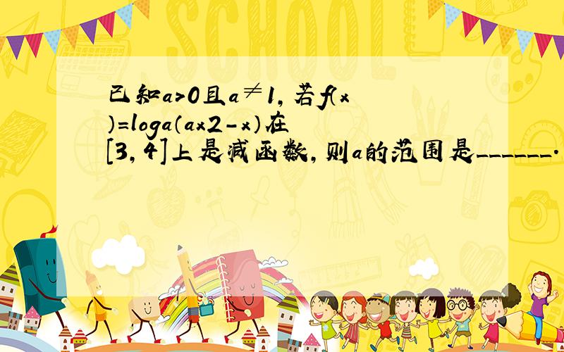 已知a＞0且a≠1，若f（x）=loga（ax2-x）在[3，4]上是减函数，则a的范围是______．