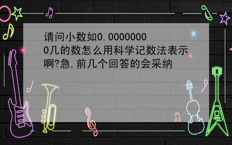 请问小数如0.00000000几的数怎么用科学记数法表示啊?急,前几个回答的会采纳