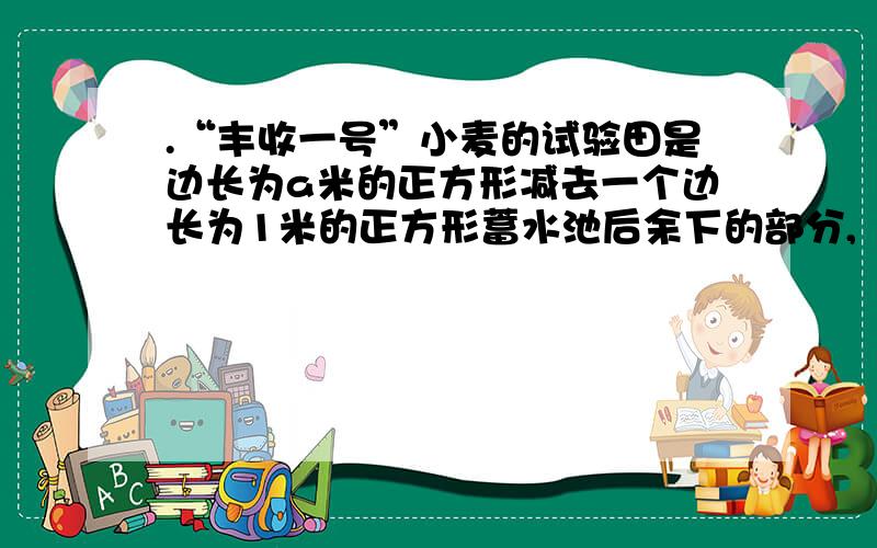 .“丰收一号”小麦的试验田是边长为a米的正方形减去一个边长为1米的正方形蓄水池后余下的部分,“丰收二号