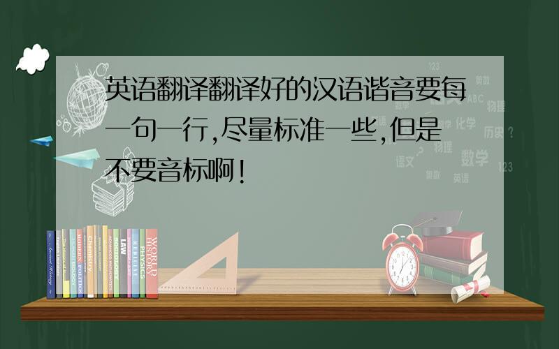 英语翻译翻译好的汉语谐音要每一句一行,尽量标准一些,但是不要音标啊!