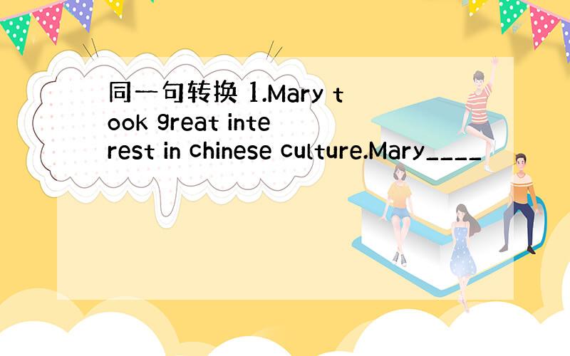 同一句转换 1.Mary took great interest in chinese culture.Mary____