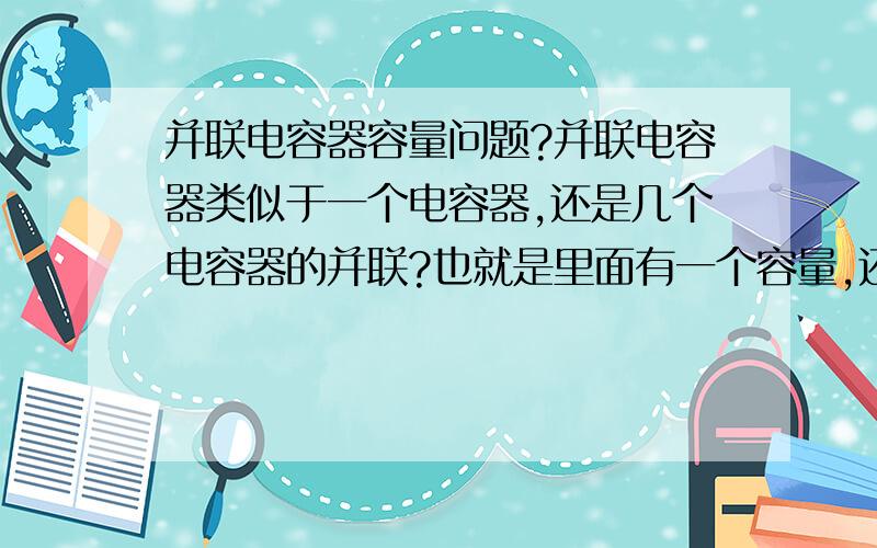 并联电容器容量问题?并联电容器类似于一个电容器,还是几个电容器的并联?也就是里面有一个容量,还是几个容量?