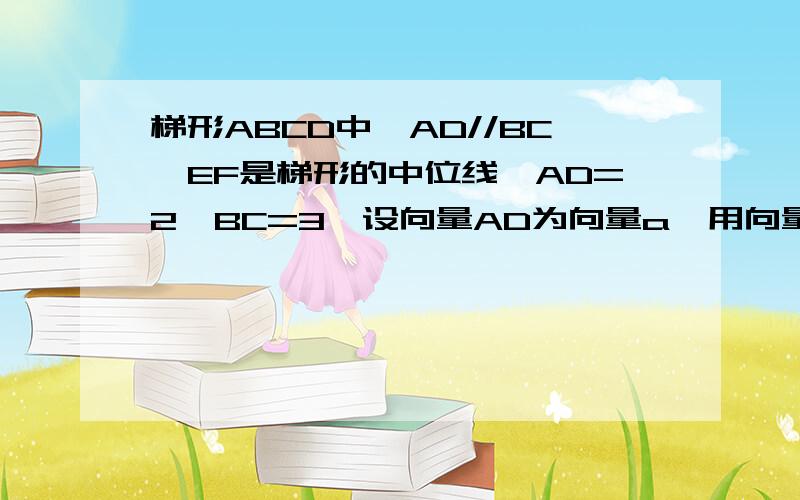 梯形ABCD中,AD//BC,EF是梯形的中位线,AD=2,BC=3,设向量AD为向量a,用向量a来表示向量FE