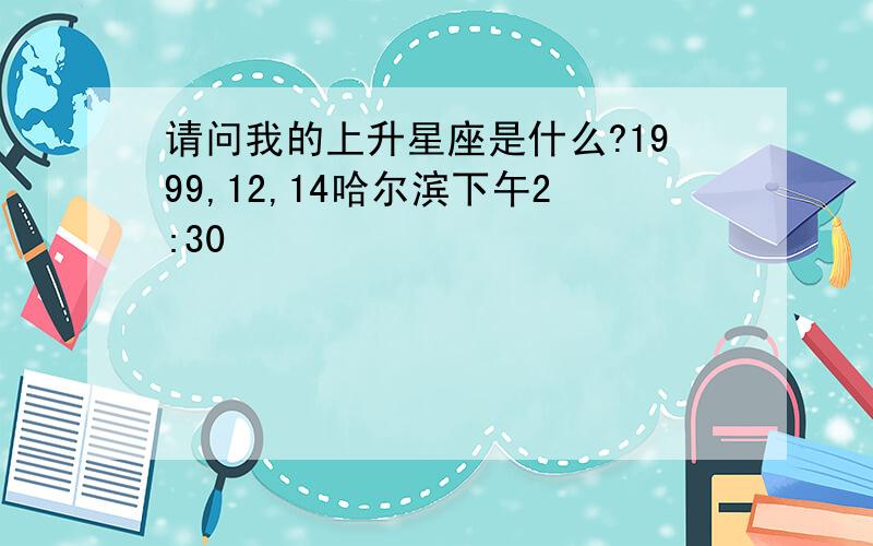 请问我的上升星座是什么?1999,12,14哈尔滨下午2:30