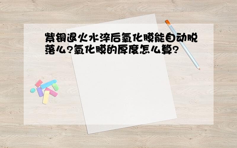 紫铜退火水淬后氧化膜能自动脱落么?氧化膜的厚度怎么算?