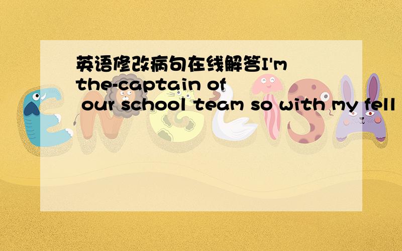 英语修改病句在线解答I'm the-captain of our school team so with my fell