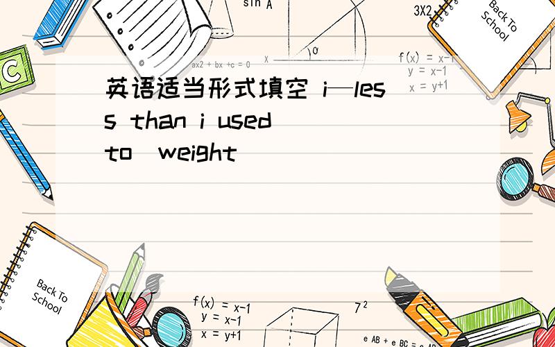 英语适当形式填空 i—less than i used to（weight）