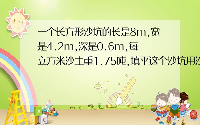 一个长方形沙坑的长是8m,宽是4.2m,深是0.6m,每立方米沙土重1.75吨,填平这个沙坑用沙土多少吨?