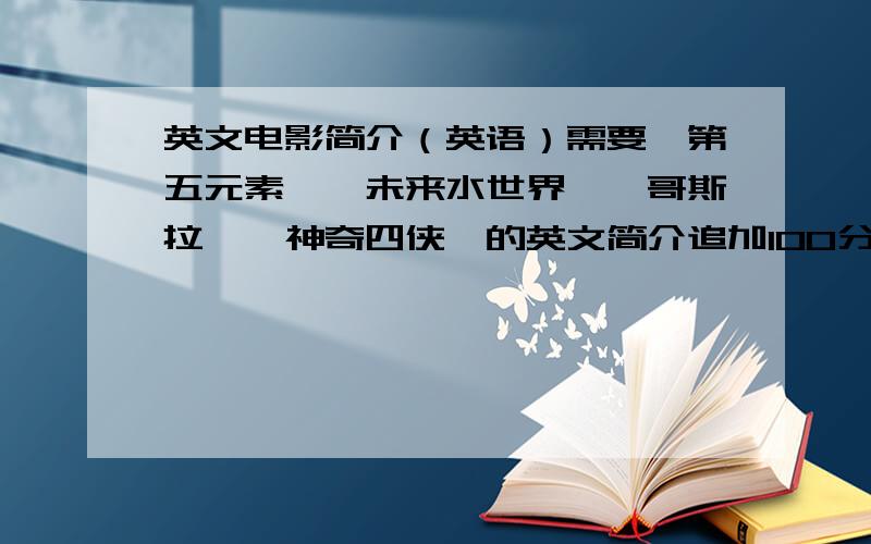 英文电影简介（英语）需要《第五元素》《未来水世界》《哥斯拉》《神奇四侠》的英文简介追加100分