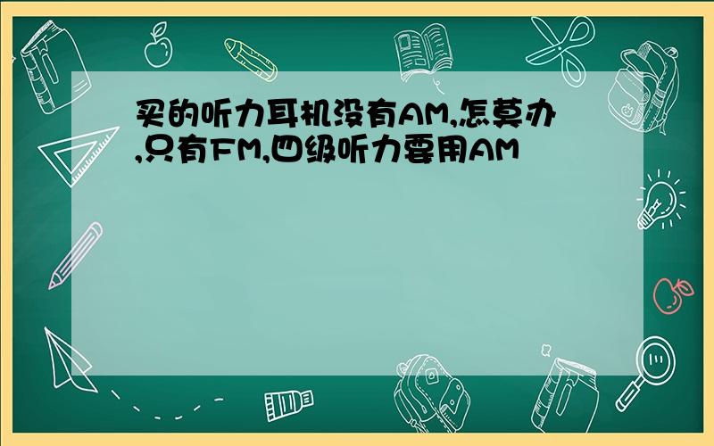 买的听力耳机没有AM,怎莫办,只有FM,四级听力要用AM