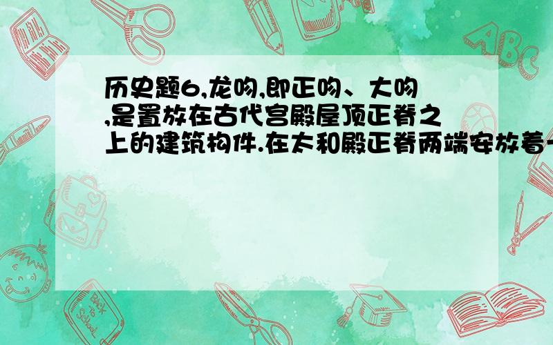 历史题6,龙吻,即正吻、大吻,是置放在古代宫殿屋顶正脊之上的建筑构件.在太和殿正脊两端安放着一对国内现存古建筑中最大的龙