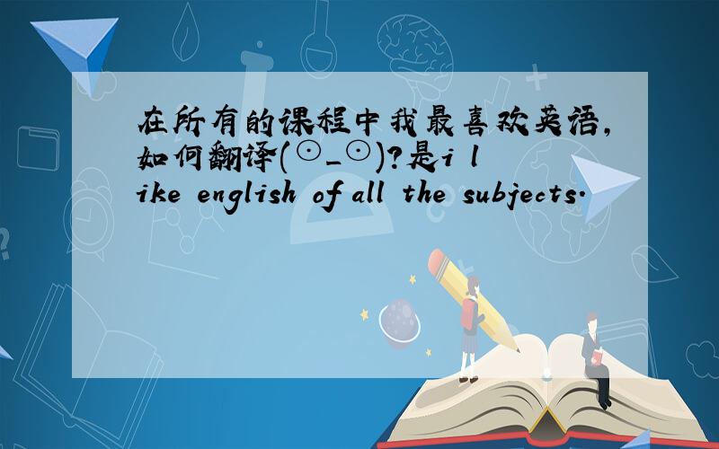 在所有的课程中我最喜欢英语,如何翻译(⊙_⊙)?是i like english of all the subjects.