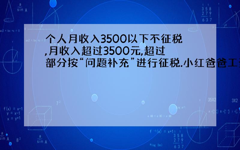 个人月收入3500以下不征税,月收入超过3500元,超过部分按“问题补充”进行征税.小红爸爸工资为10000元