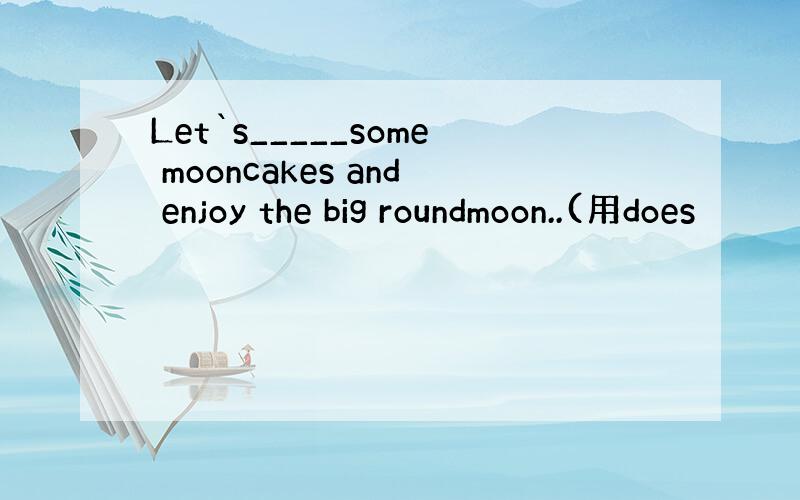 Let`s_____some mooncakes and enjoy the big roundmoon..(用does