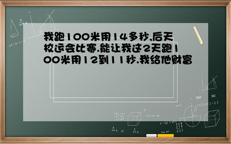 我跑100米用14多秒,后天校运会比赛.能让我这2天跑100米用12到11秒.我给他财富