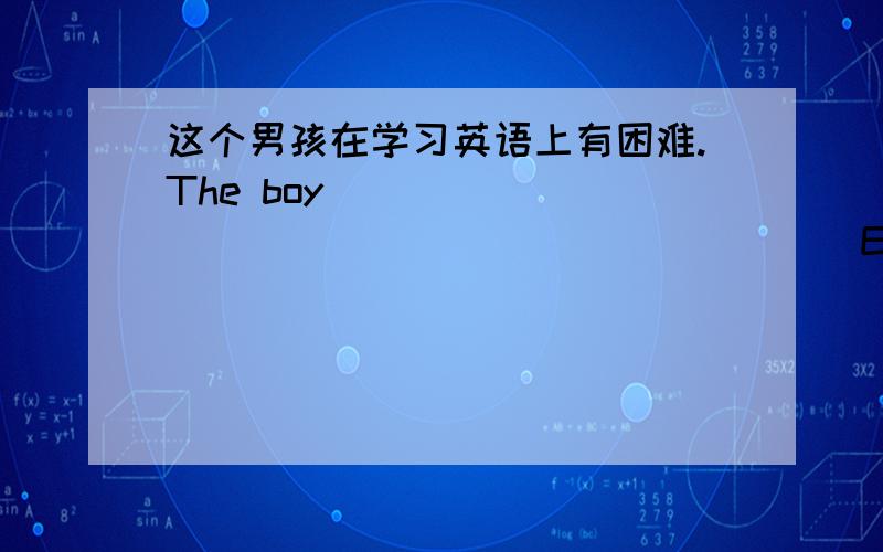 这个男孩在学习英语上有困难.The boy _______________________English.