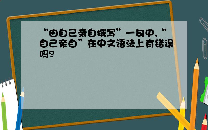 “由自己亲自撰写”一句中,“自己亲自”在中文语法上有错误吗?